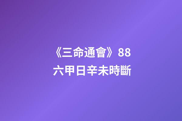 《三命通會》8.8 六甲日辛未時斷